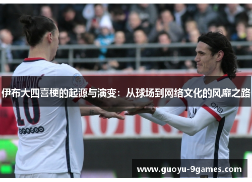 伊布大四喜梗的起源与演变:从球场到网络文化的风靡之路 伊布大四喜梗的起源与演变:从球场到网络文化的风靡之路