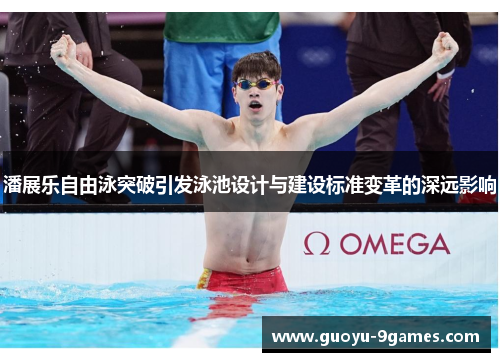 潘展乐自由泳突破引发泳池设计与建设标准变革的深远影响 潘展乐自由泳突破引发泳池设计与建设标准变革的深远影响