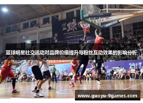 篮球明星社交活动对品牌价值提升与粉丝互动效果的影响分析 篮球明星社交活动对品牌价值提升与粉丝互动效果的影响分析