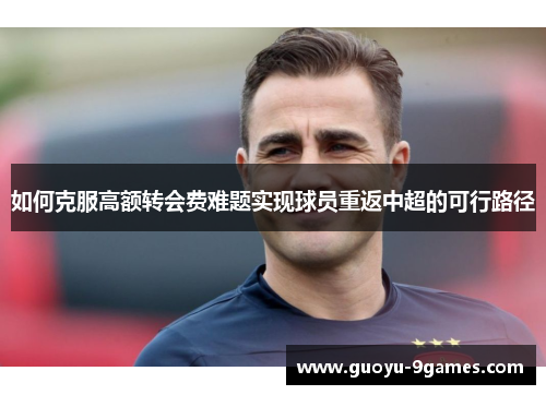 如何克服高额转会费难题实现球员重返中超的可行路径