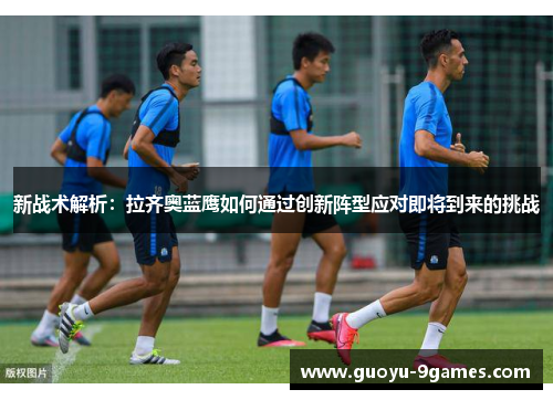新战术解析：拉齐奥蓝鹰如何通过创新阵型应对即将到来的挑战