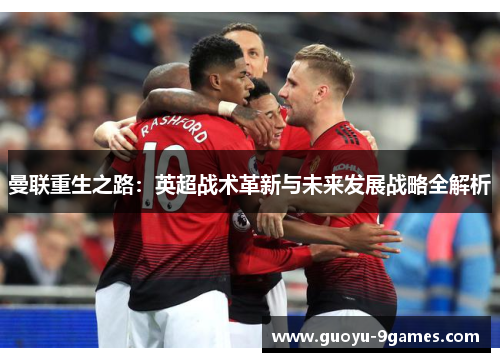 曼联重生之路：英超战术革新与未来发展战略全解析