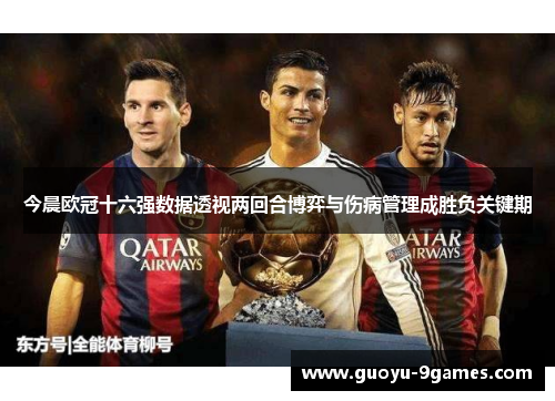 今晨欧冠十六强数据透视两回合博弈与伤病管理成胜负关键期
