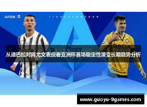 从迪巴拉对阵尤文表现看亚洲杯赛场稳定性演变长期趋势分析