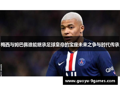 梅西与姆巴佩谁能继承足球皇帝的宝座未来之争与时代传承