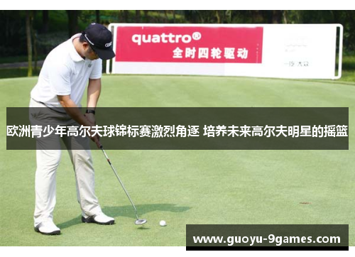 欧洲青少年高尔夫球锦标赛激烈角逐 培养未来高尔夫明星的摇篮