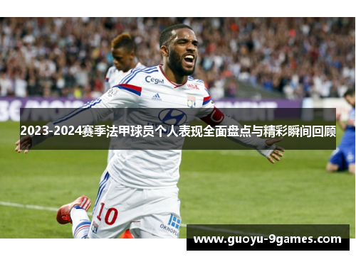 2023-2024赛季法甲球员个人表现全面盘点与精彩瞬间回顾