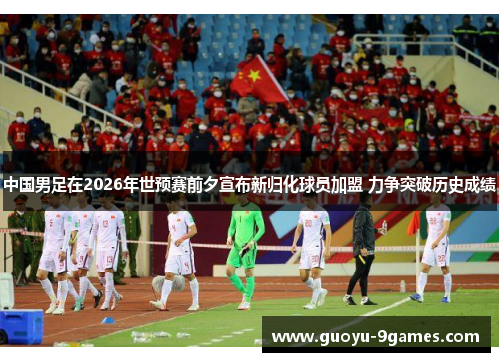 中国男足在2026年世预赛前夕宣布新归化球员加盟 力争突破历史成绩