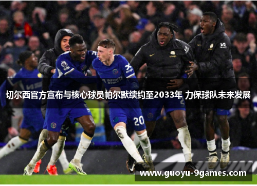 切尔西官方宣布与核心球员帕尔默续约至2033年 力保球队未来发展