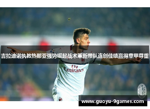 吉拉迪诺执教热那亚强势崛起战术革新带队连创佳绩赢得意甲尊重