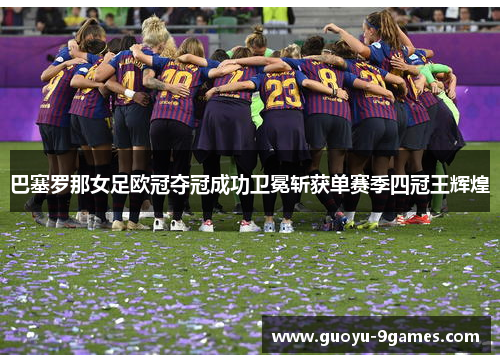 巴塞罗那女足欧冠夺冠成功卫冕斩获单赛季四冠王辉煌