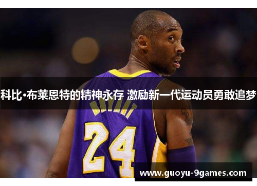 科比·布莱恩特的精神永存 激励新一代运动员勇敢追梦