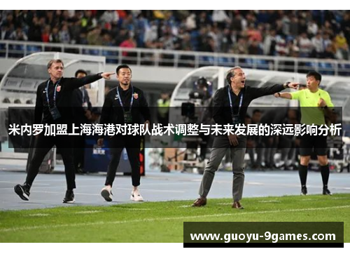 米内罗加盟上海海港对球队战术调整与未来发展的深远影响分析