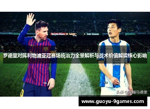 罗德里对阵利物浦亚冠赛场统治力全景解析与战术价值解读核心影响