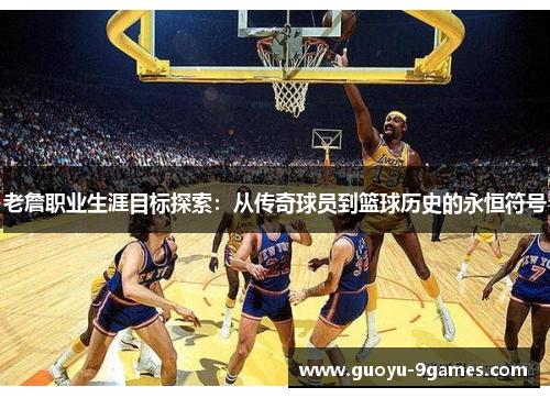 老詹职业生涯目标探索：从传奇球员到篮球历史的永恒符号