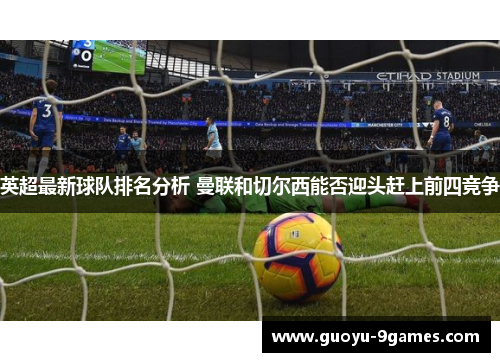 英超最新球队排名分析 曼联和切尔西能否迎头赶上前四竞争