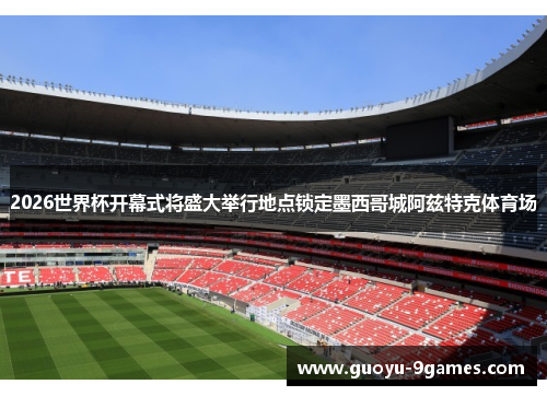 2026世界杯开幕式将盛大举行地点锁定墨西哥城阿兹特克体育场 2026世界杯开幕式将盛大举行地点锁定墨西哥城阿兹特克体育场
